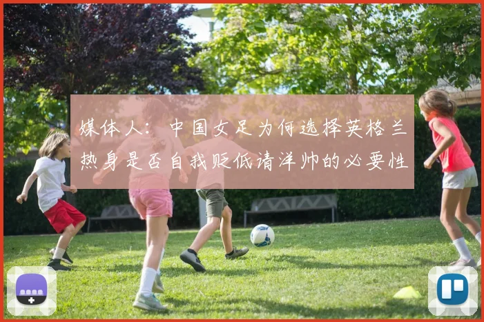 媒体人：中国女足为何选择英格兰热身是否自我贬低请洋帅的必要性何在