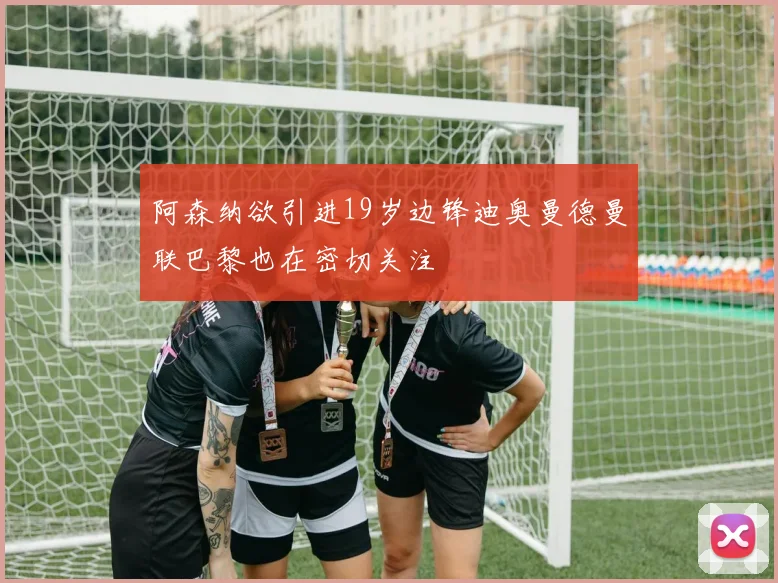 阿森纳欲引进19岁边锋迪奥曼德曼联巴黎也在密切关注