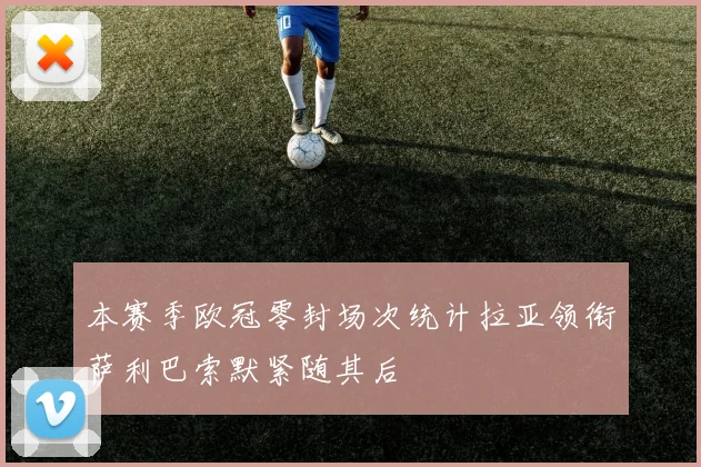 本赛季欧冠零封场次统计拉亚领衔萨利巴索默紧随其后