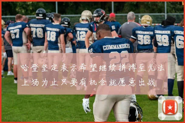 哈登坚定表示希望继续拼搏至无法上场为止只要有机会就愿意出战