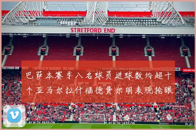 巴萨本赛季八名球员进球数均超十个亚马尔拉什福德费尔明表现抢眼