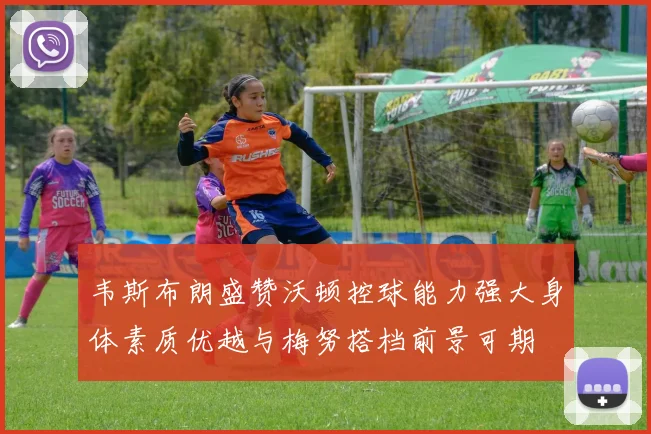 韦斯布朗盛赞沃顿控球能力强大身体素质优越与梅努搭档前景可期