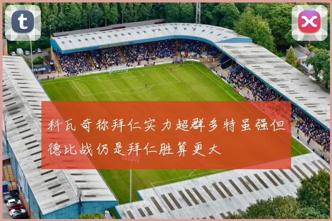 科瓦奇称拜仁实力超群多特虽强但德比战仍是拜仁胜算更大