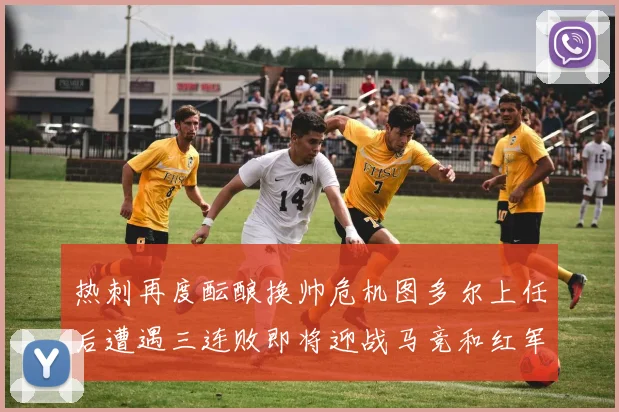热刺再度酝酿换帅危机图多尔上任后遭遇三连败即将迎战马竞和红军