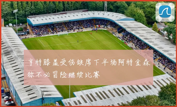 亨特膝盖受伤缺席下半场阿特金森称不必冒险继续比赛