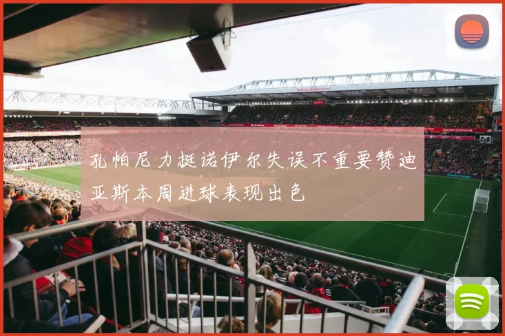 孔帕尼力挺诺伊尔失误不重要赞迪亚斯本周进球表现出色
