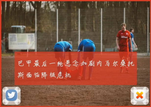 巴甲最后一轮悬念加剧内马尔桑托斯面临降级危机