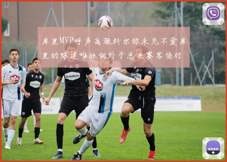 库里MVP呼声高涨科尔称未见不爱库里的球迷唯独例外于总决赛客场对阵骑士