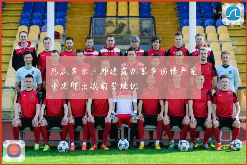 厄瓜多尔主帅透露凯塞多伤情严重卡皮耶出战前景堪忧