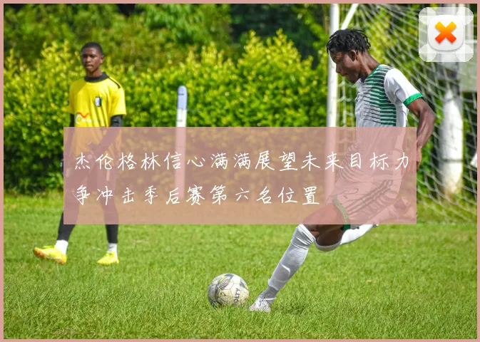 杰伦格林信心满满展望未来目标力争冲击季后赛第六名位置