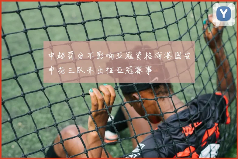 中超罚分不影响亚冠资格海港国安申花三队齐出征亚冠赛事