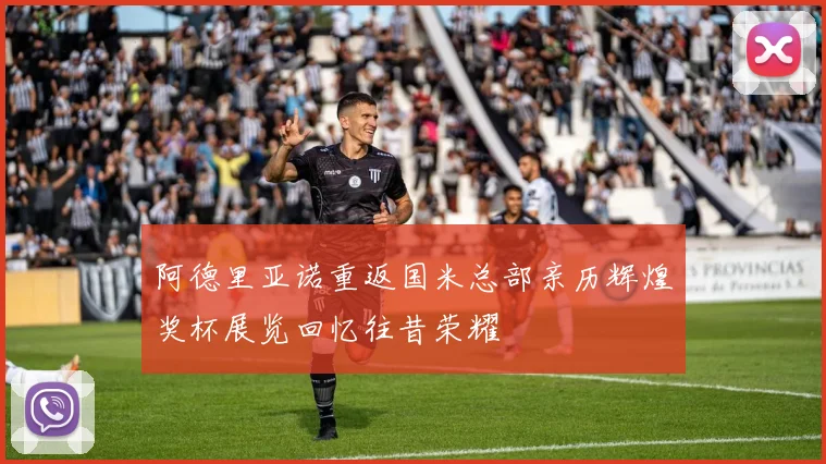阿德里亚诺重返国米总部亲历辉煌奖杯展览回忆往昔荣耀