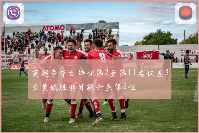 英超争夺白热化第2至第11名仅差3分曼城胜利可跃升至第2位