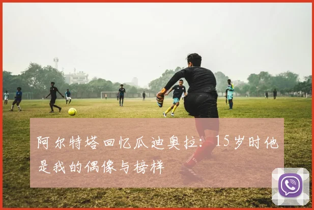 阿尔特塔回忆瓜迪奥拉：15岁时他是我的偶像与榜样