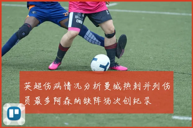 英超伤病情况分析曼城热刺并列伤员最多阿森纳缺阵场次创纪录