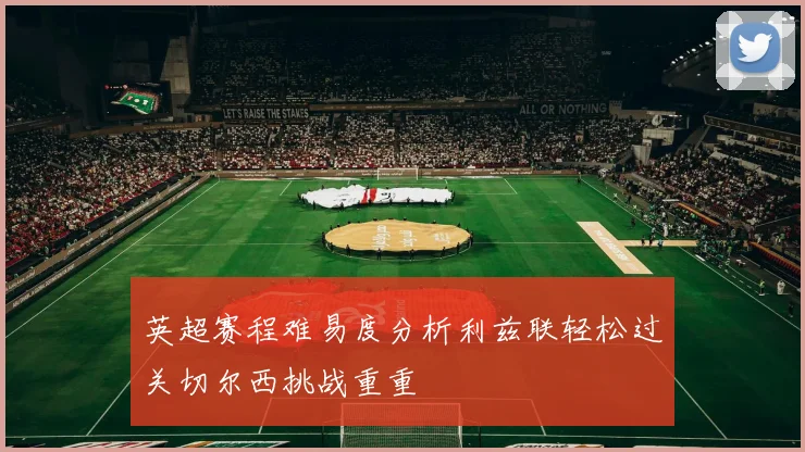 英超赛程难易度分析利兹联轻松过关切尔西挑战重重