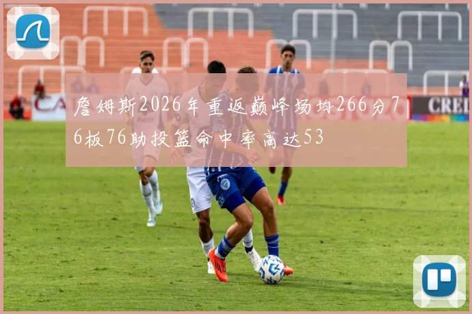 詹姆斯2026年重返巅峰场均266分76板76助投篮命中率高达53