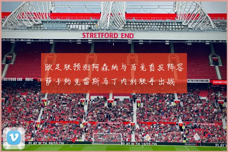 欧足联预测阿森纳与马竞首发阵容萨卡约克雷斯马丁内利联手出战