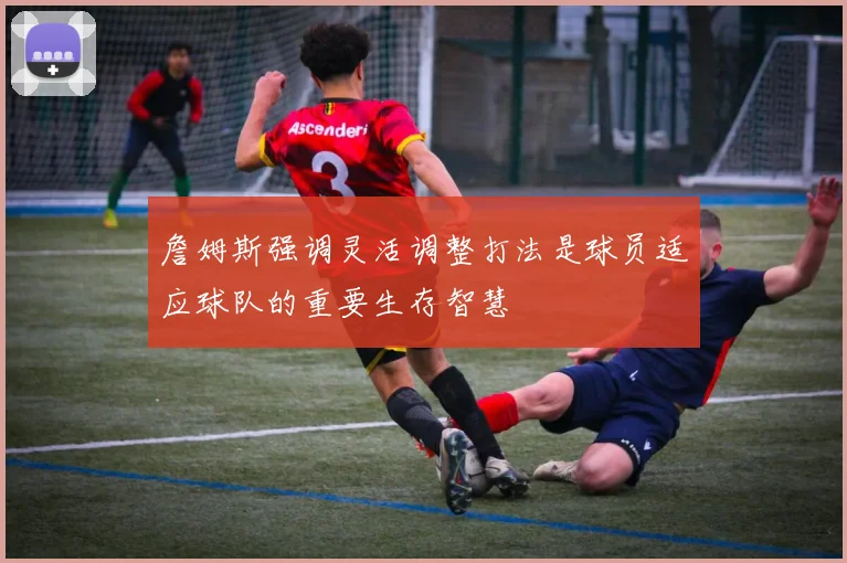詹姆斯强调灵活调整打法是球员适应球队的重要生存智慧