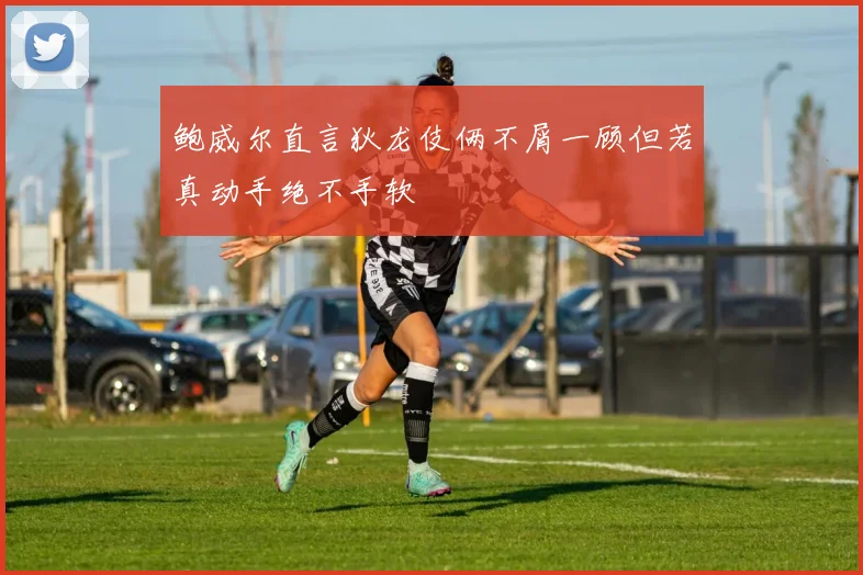 鲍威尔直言狄龙伎俩不屑一顾但若真动手绝不手软