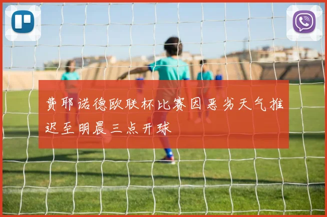 费耶诺德欧联杯比赛因恶劣天气推迟至明晨三点开球