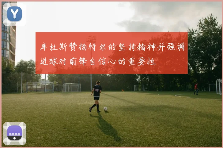 库杜斯赞扬特尔的坚持精神并强调进球对前锋自信心的重要性